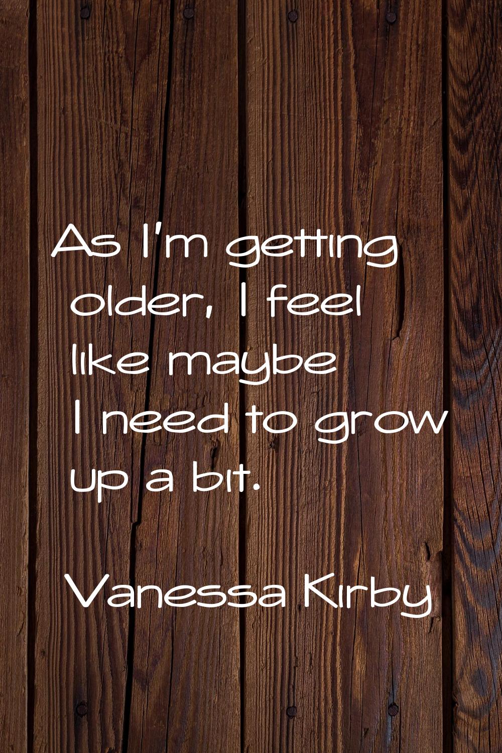 As I'm getting older, I feel like maybe I need to grow up a bit.