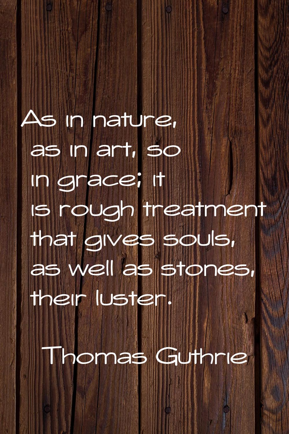 As in nature, as in art, so in grace; it is rough treatment that gives souls, as well as stones, th