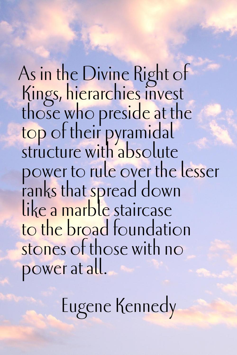 As in the Divine Right of Kings, hierarchies invest those who preside at the top of their pyramidal