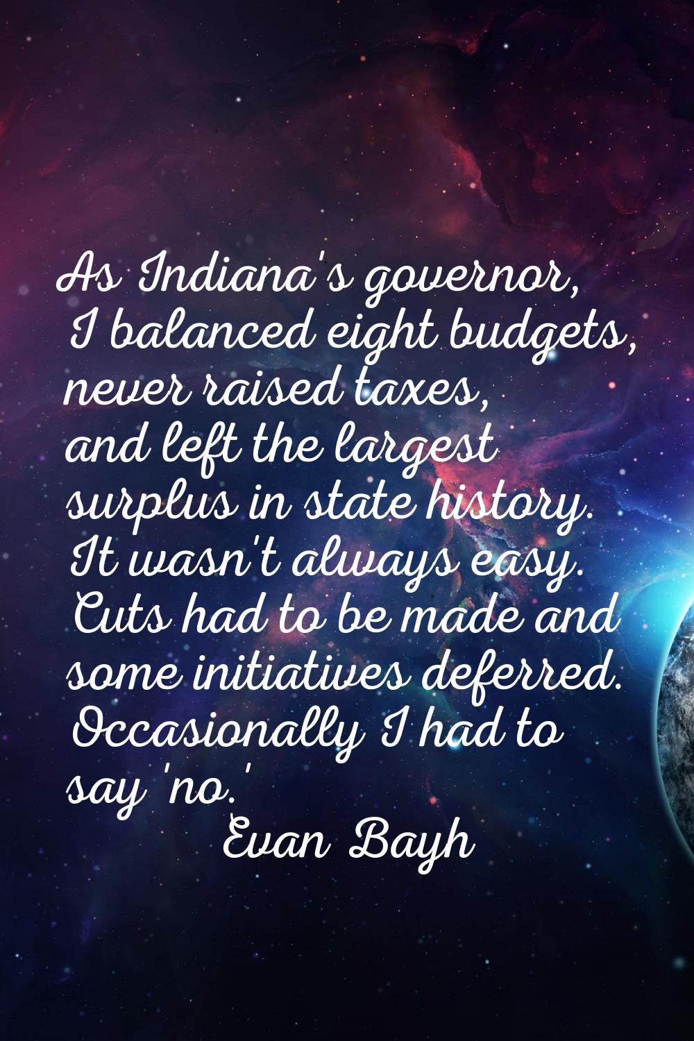 As Indiana's governor, I balanced eight budgets, never raised taxes, and left the largest surplus i