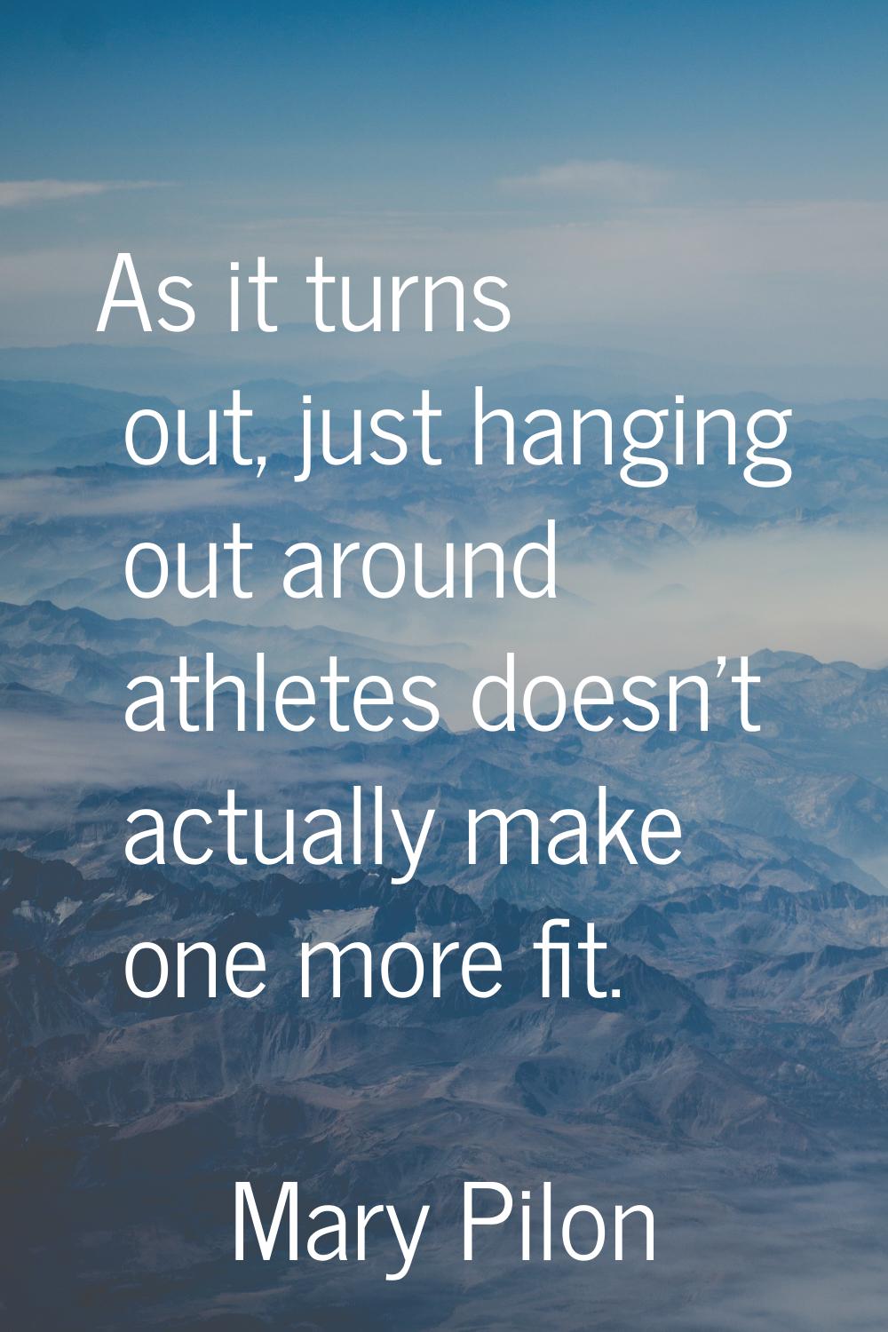 As it turns out, just hanging out around athletes doesn't actually make one more fit.