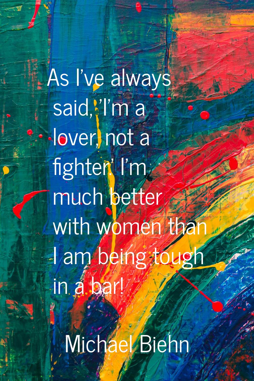 As I've always said, 'I'm a lover, not a fighter.' I'm much better with women than I am being tough