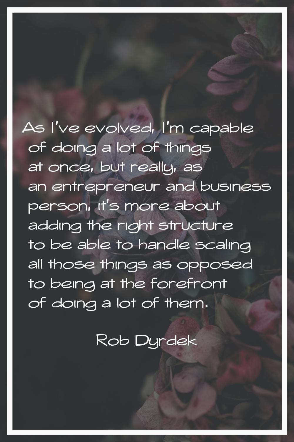 As I've evolved, I'm capable of doing a lot of things at once, but really, as an entrepreneur and b