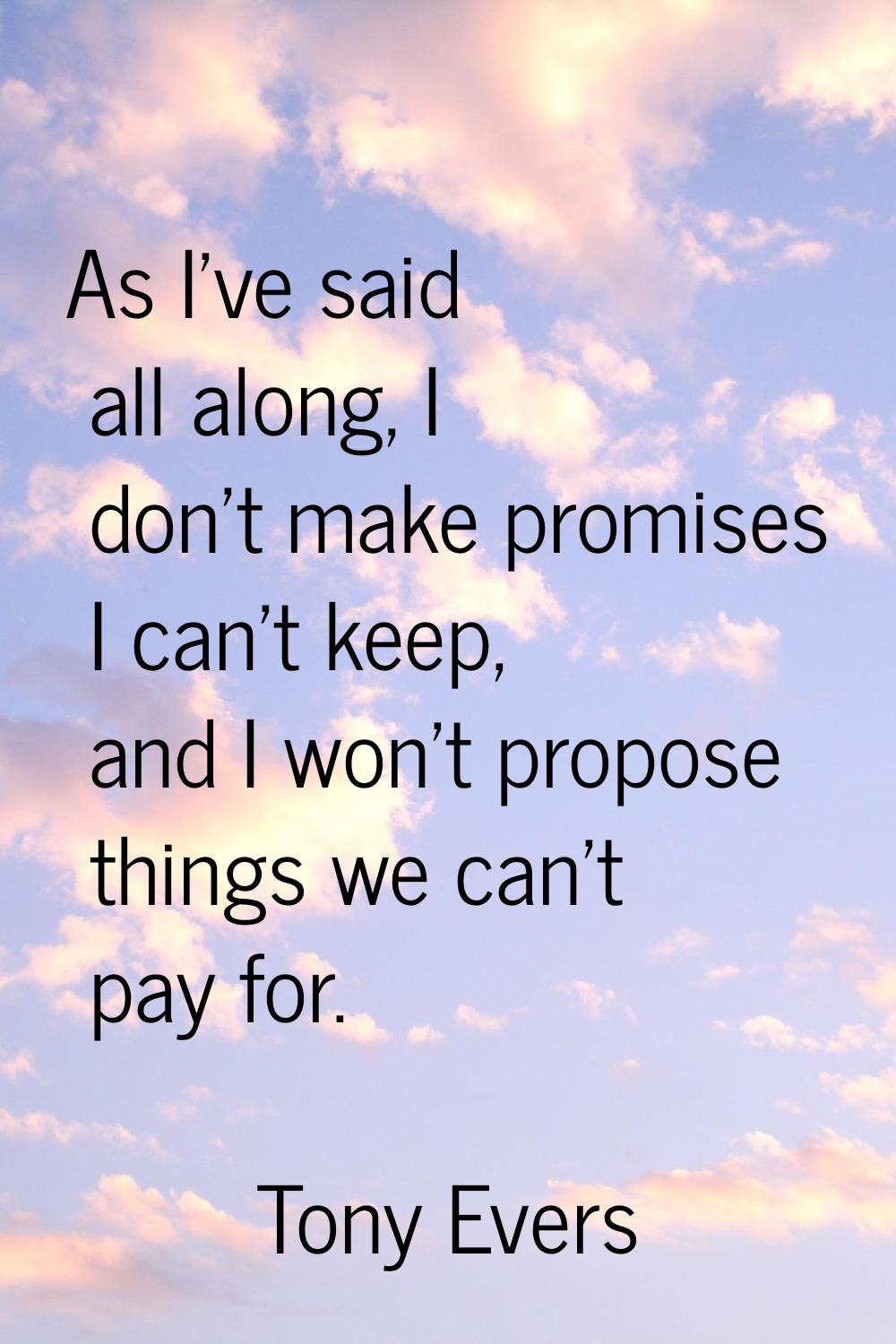 As I've said all along, I don't make promises I can't keep, and I won't propose things we can't pay