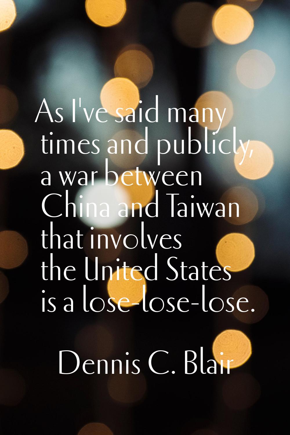 As I've said many times and publicly, a war between China and Taiwan that involves the United State