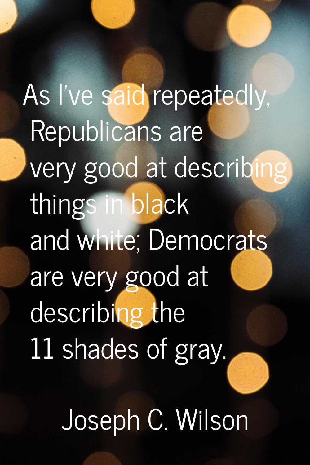 As I've said repeatedly, Republicans are very good at describing things in black and white; Democra