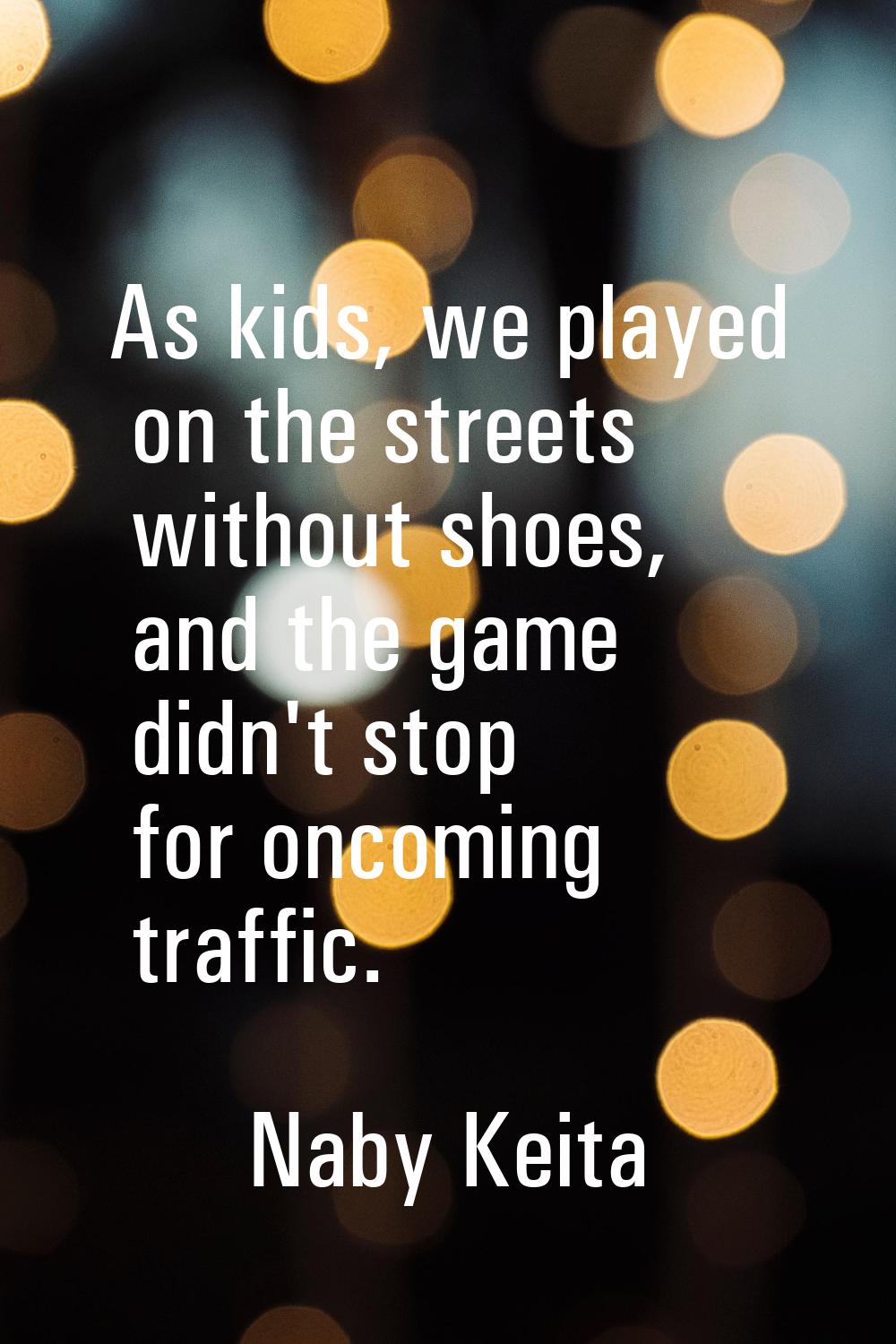 As kids, we played on the streets without shoes, and the game didn't stop for oncoming traffic.