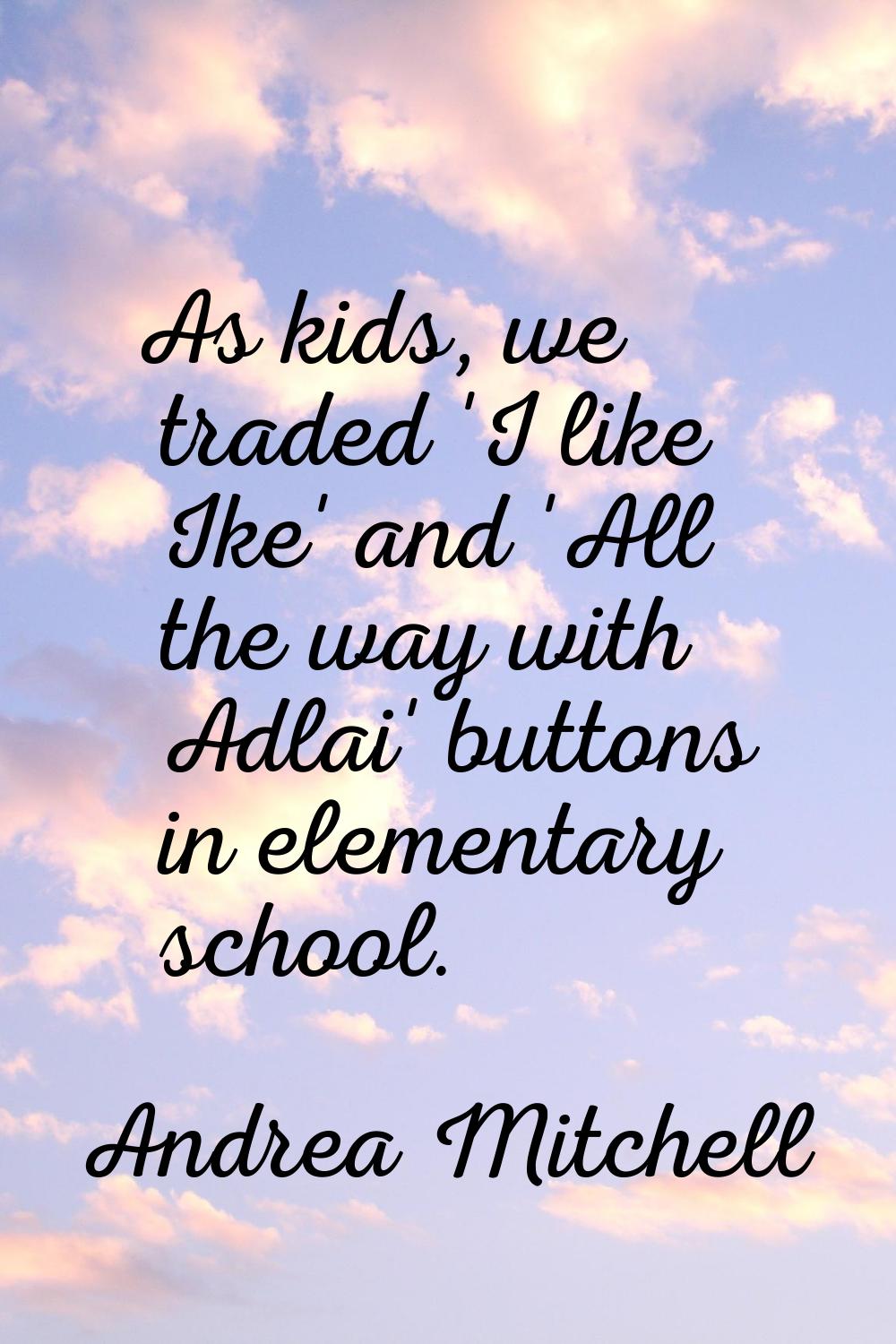 As kids, we traded 'I like Ike' and 'All the way with Adlai' buttons in elementary school.