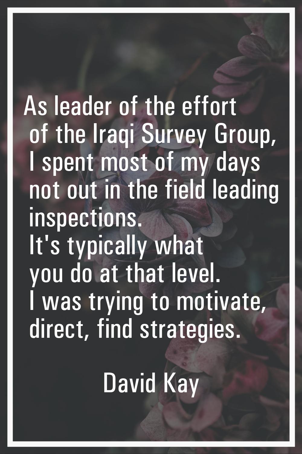 As leader of the effort of the Iraqi Survey Group, I spent most of my days not out in the field lea