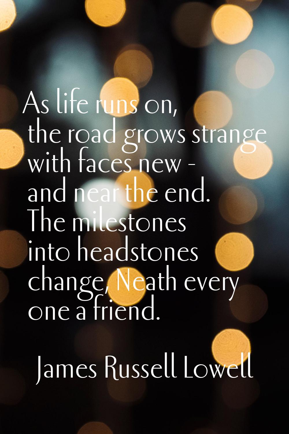 As life runs on, the road grows strange with faces new - and near the end. The milestones into head