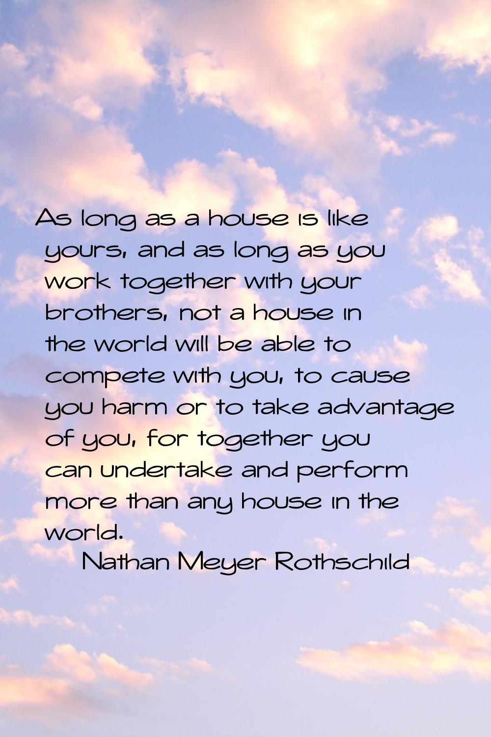 As long as a house is like yours, and as long as you work together with your brothers, not a house 