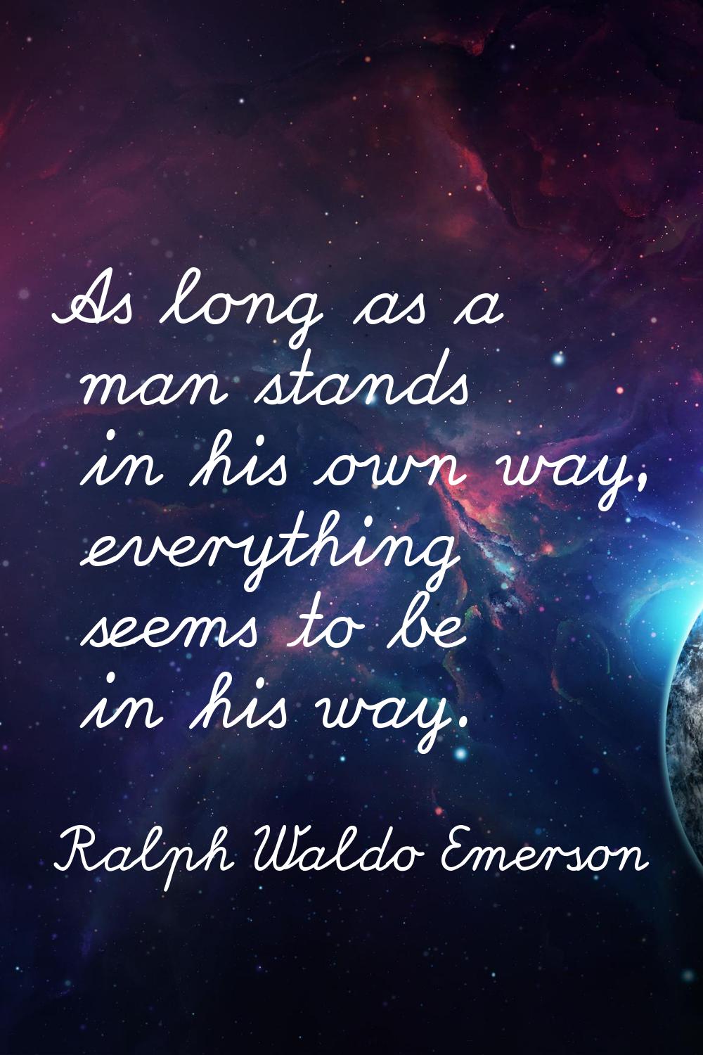 As long as a man stands in his own way, everything seems to be in his way.