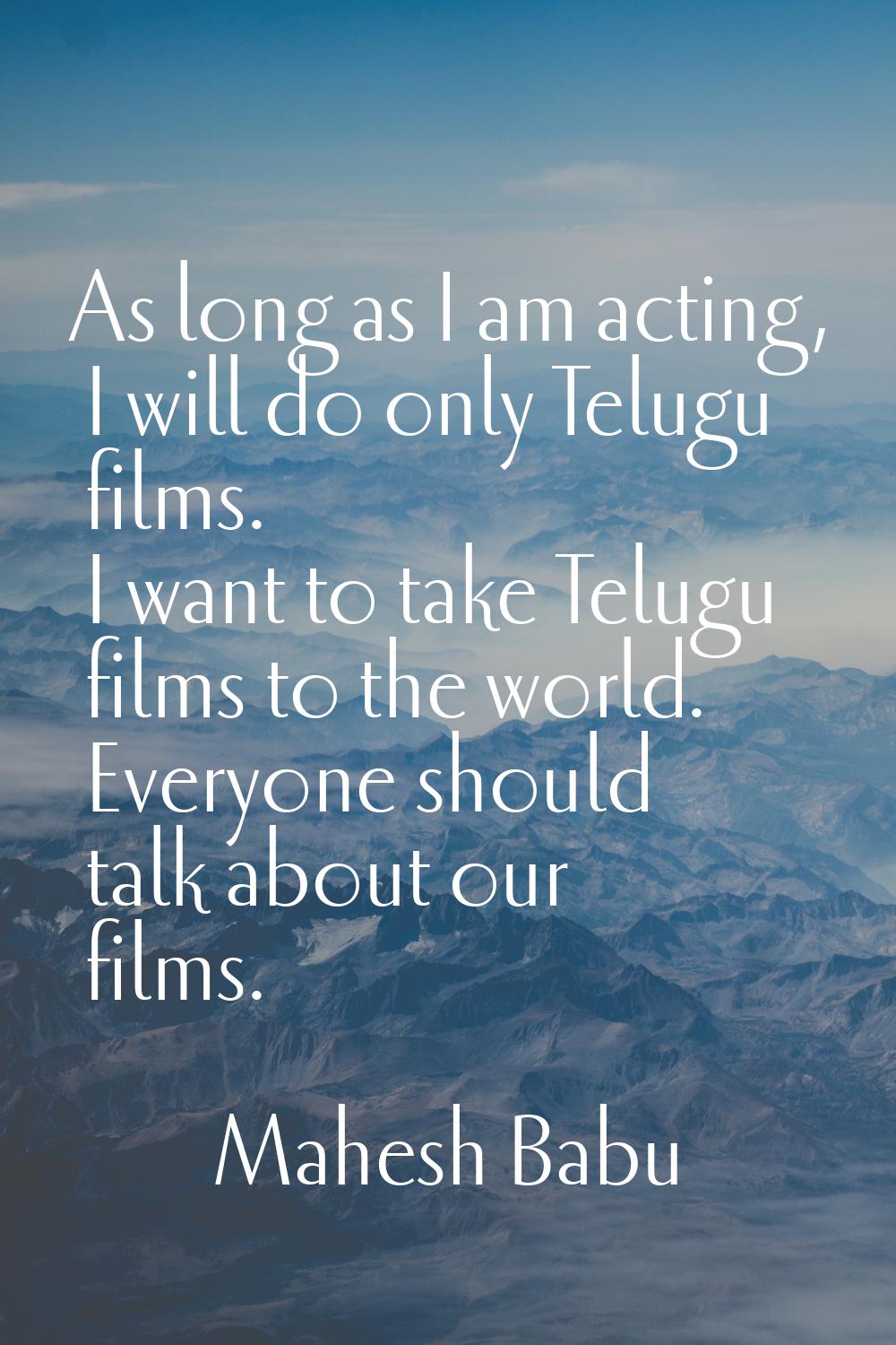As long as I am acting, I will do only Telugu films. I want to take Telugu films to the world. Ever