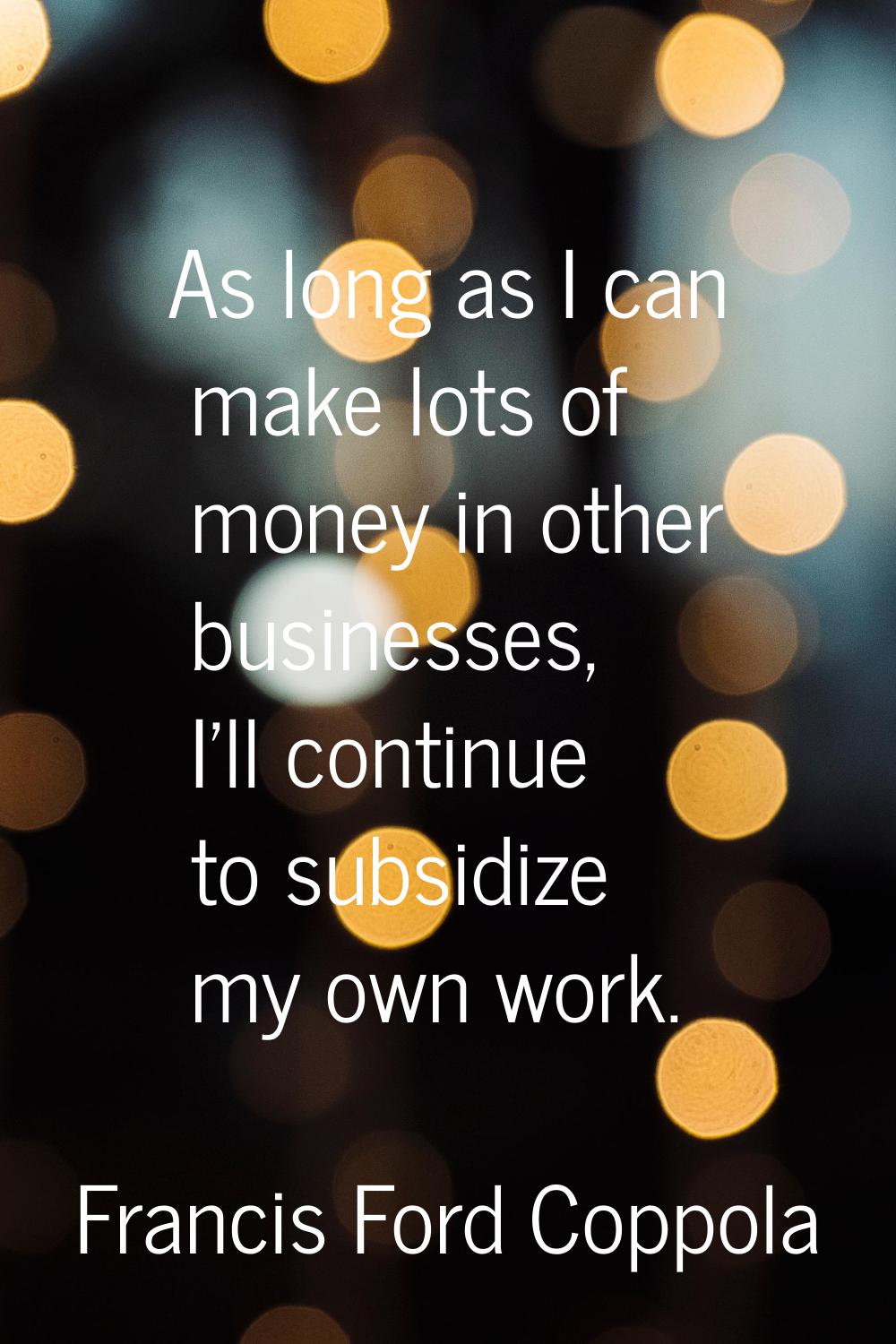 As long as I can make lots of money in other businesses, I'll continue to subsidize my own work.
