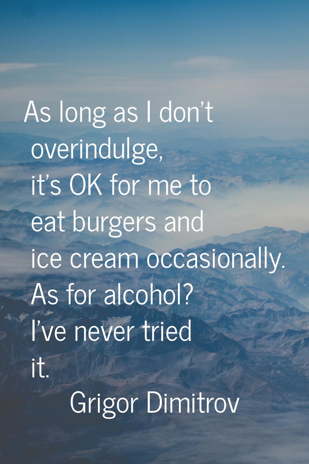 As long as I don't overindulge, it's OK for me to eat burgers and ice cream occasionally. As for al