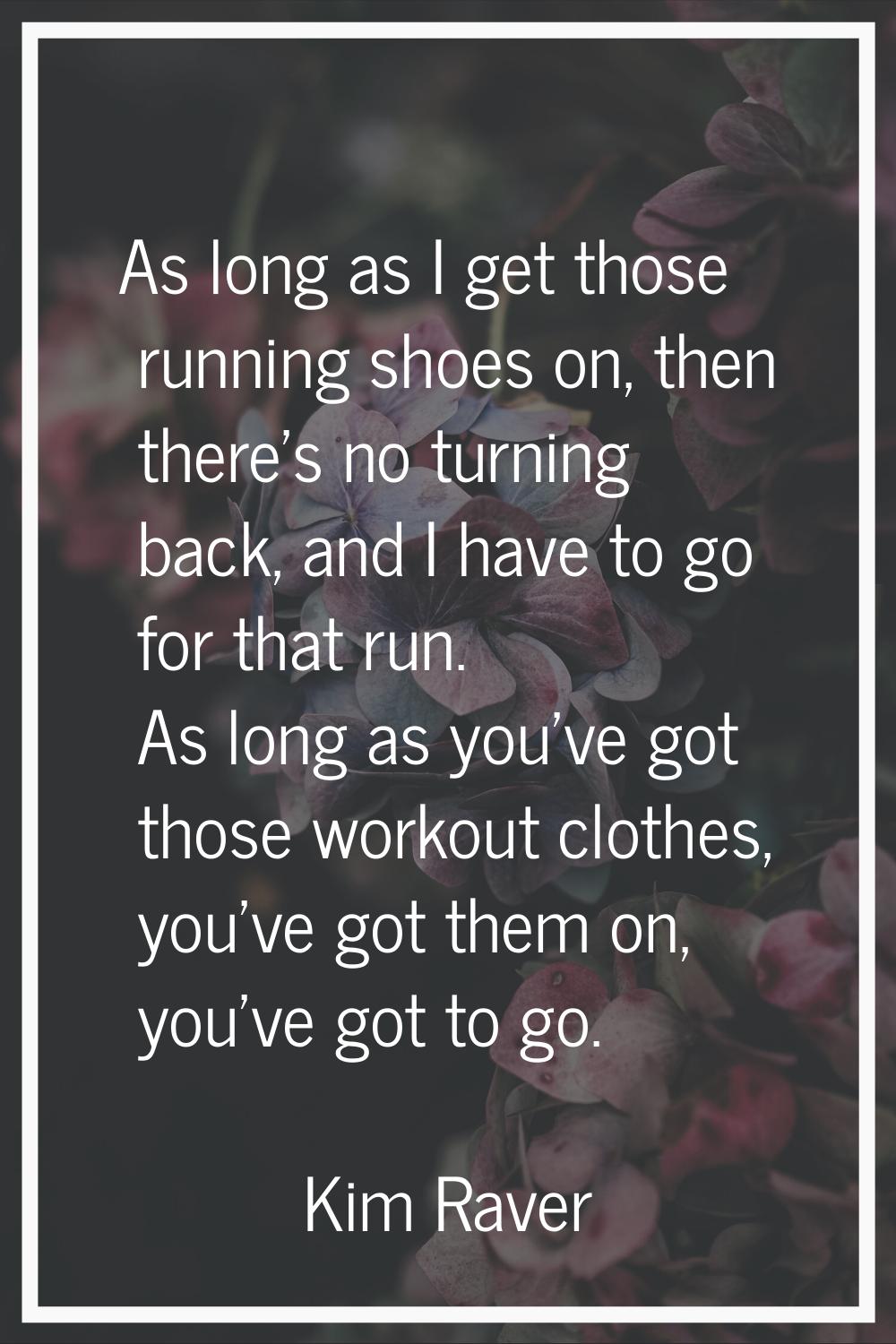 As long as I get those running shoes on, then there's no turning back, and I have to go for that ru