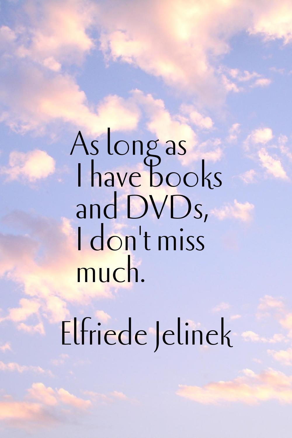 As long as I have books and DVDs, I don't miss much.