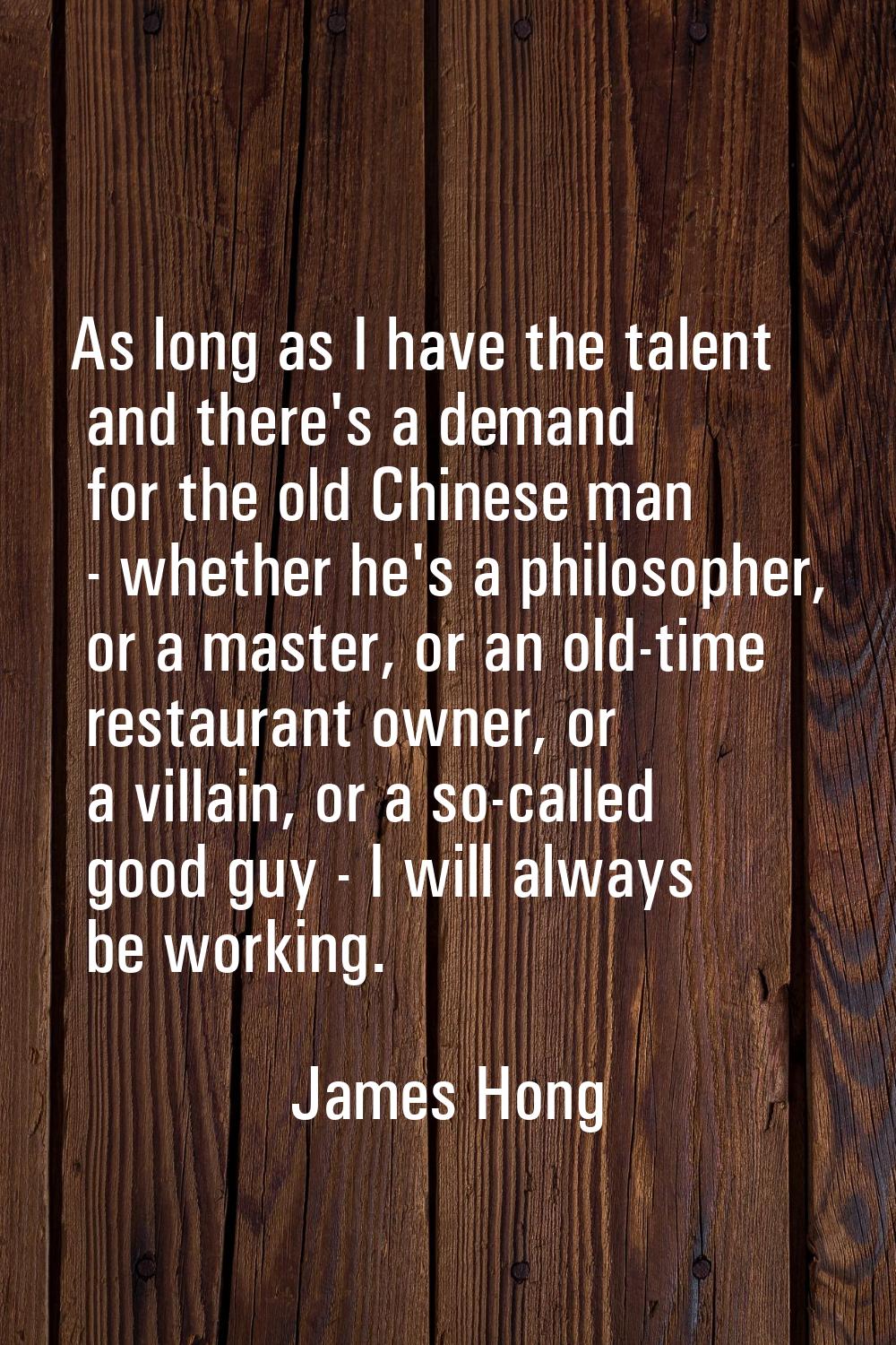 As long as I have the talent and there's a demand for the old Chinese man - whether he's a philosop
