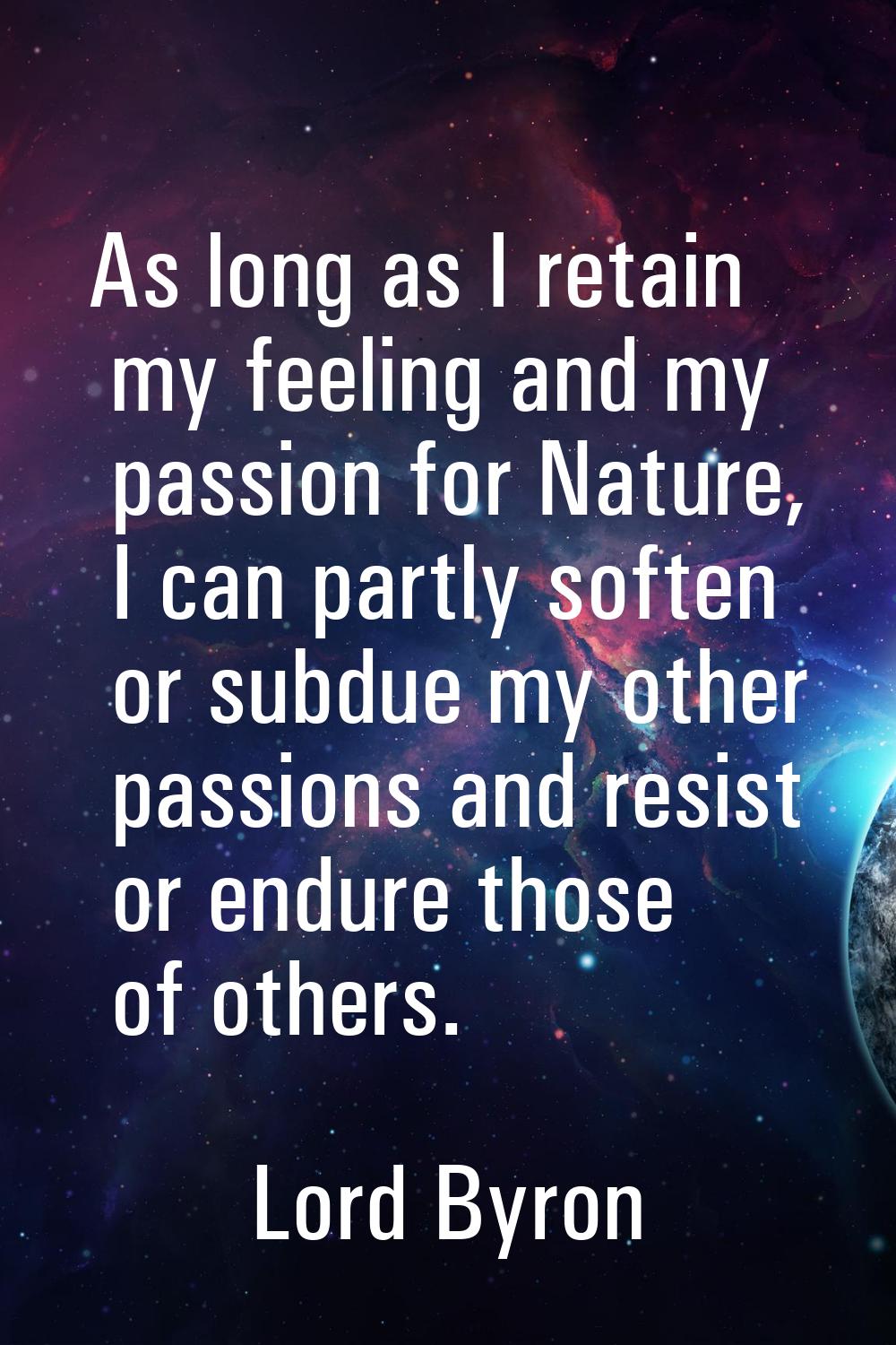 As long as I retain my feeling and my passion for Nature, I can partly soften or subdue my other pa