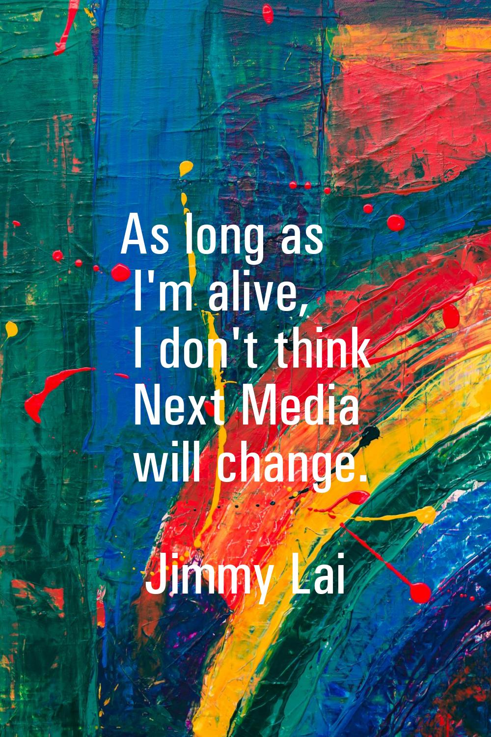 As long as I'm alive, I don't think Next Media will change.