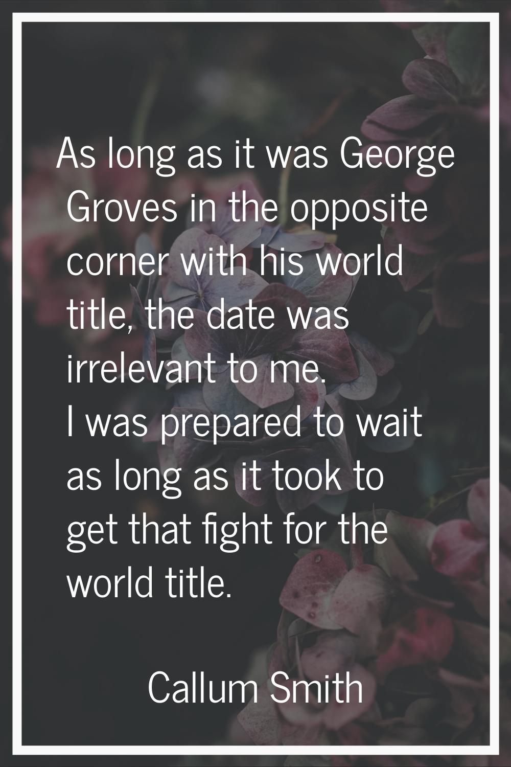 As long as it was George Groves in the opposite corner with his world title, the date was irrelevan