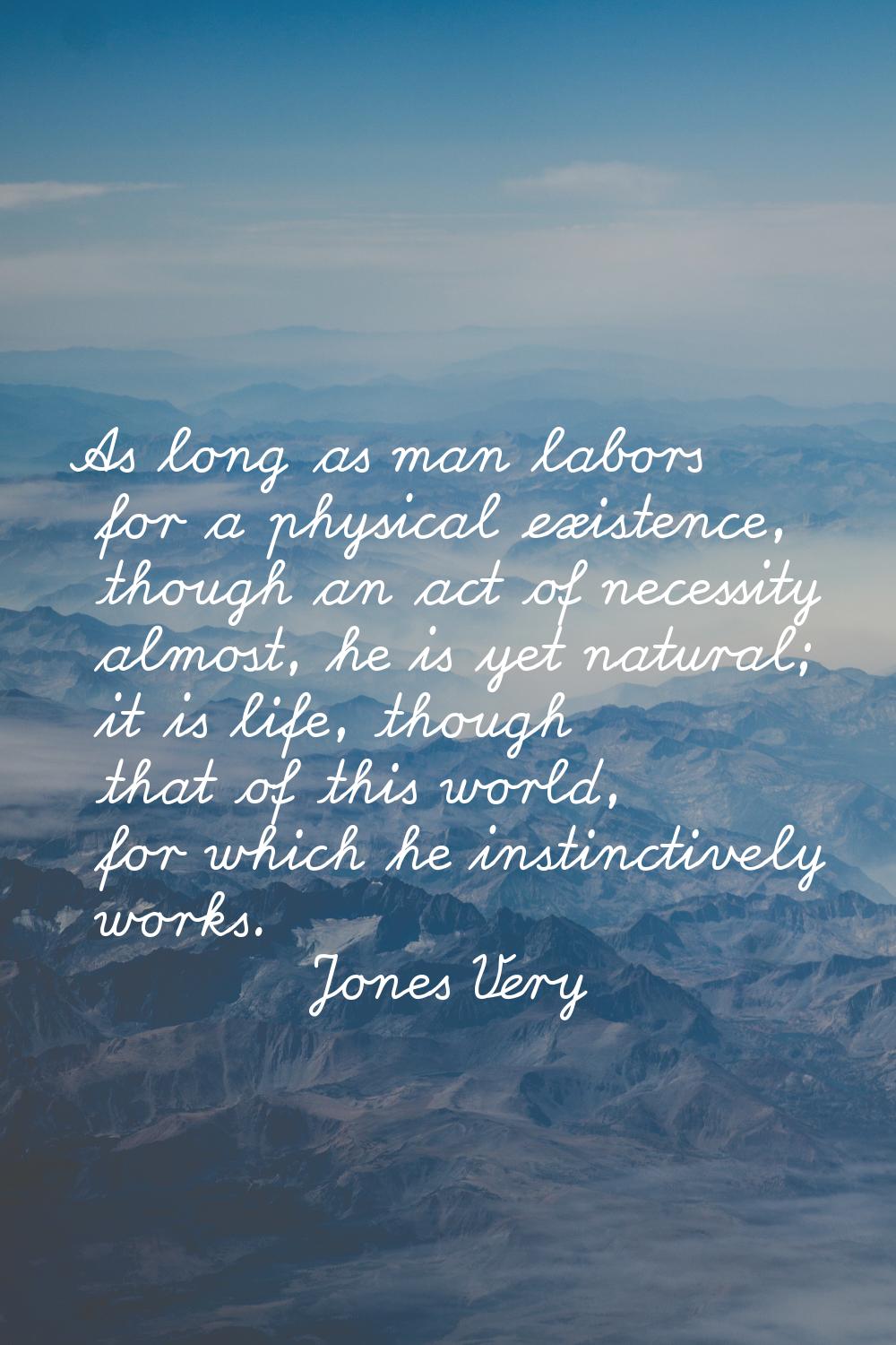 As long as man labors for a physical existence, though an act of necessity almost, he is yet natura