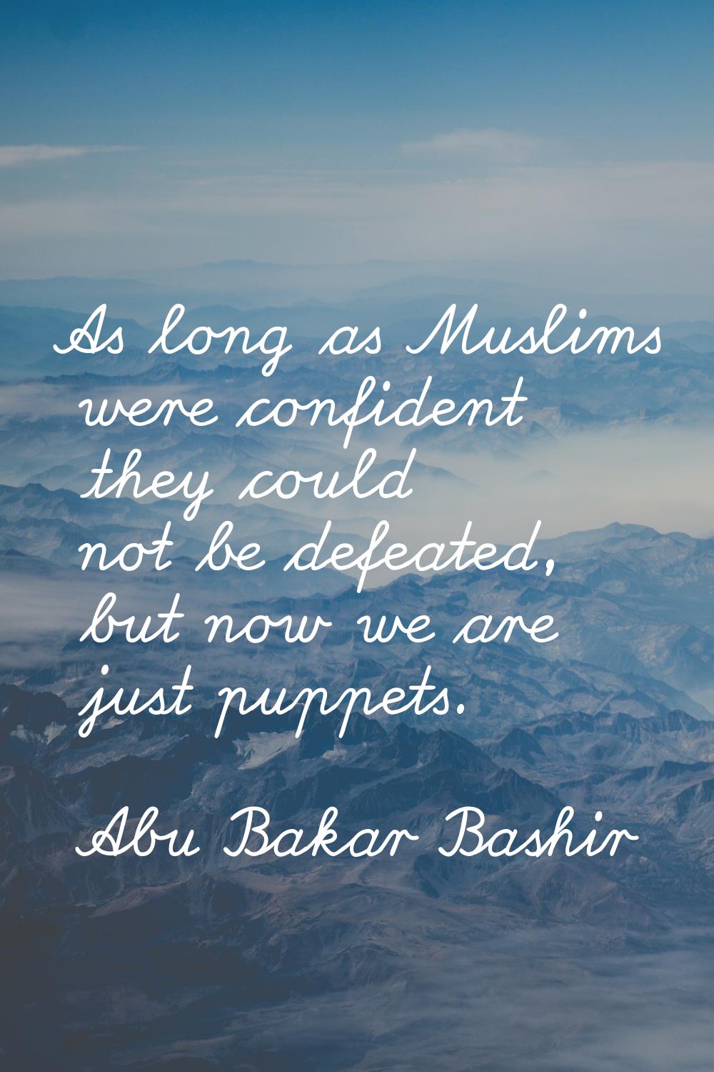 As long as Muslims were confident they could not be defeated, but now we are just puppets.
