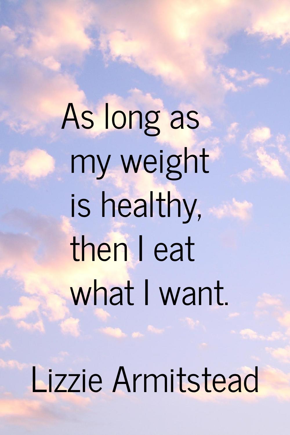 As long as my weight is healthy, then I eat what I want.