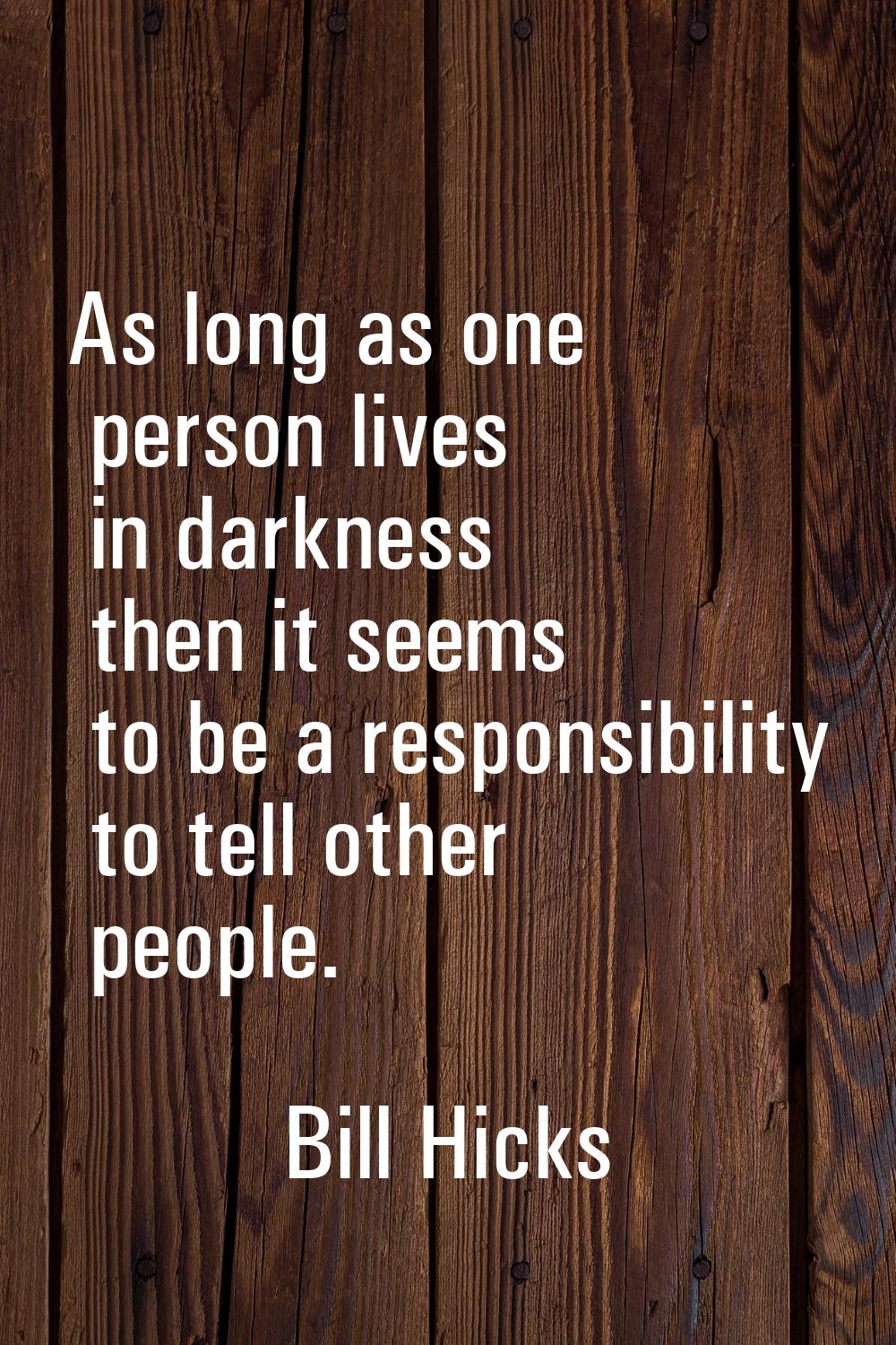As long as one person lives in darkness then it seems to be a responsibility to tell other people.