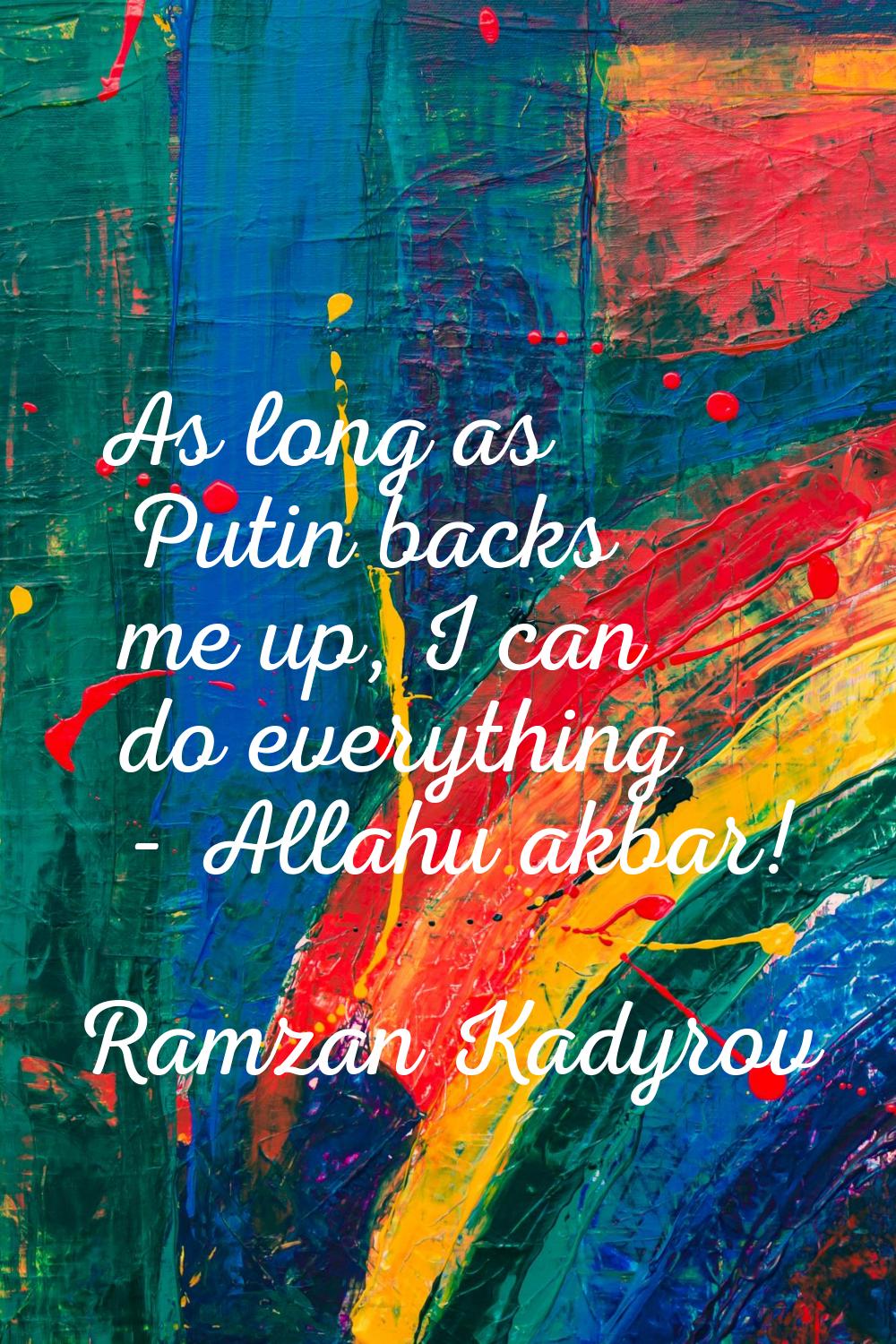 As long as Putin backs me up, I can do everything - Allahu akbar!