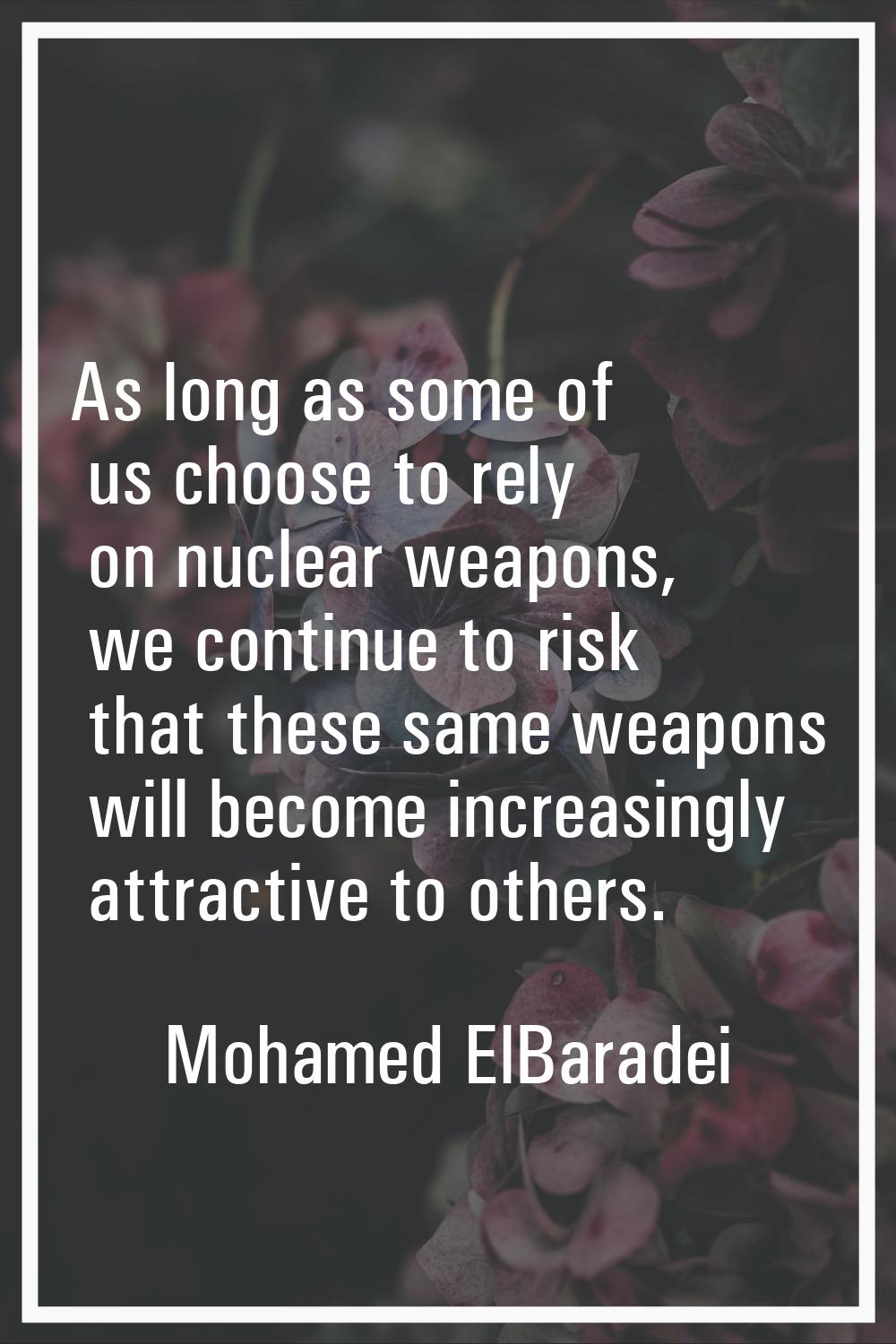 As long as some of us choose to rely on nuclear weapons, we continue to risk that these same weapon