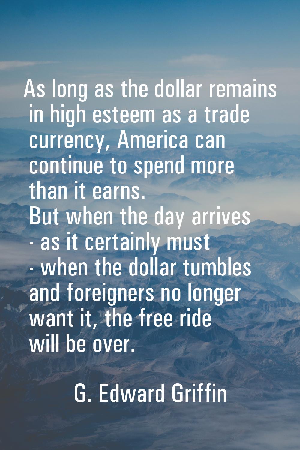 As long as the dollar remains in high esteem as a trade currency, America can continue to spend mor