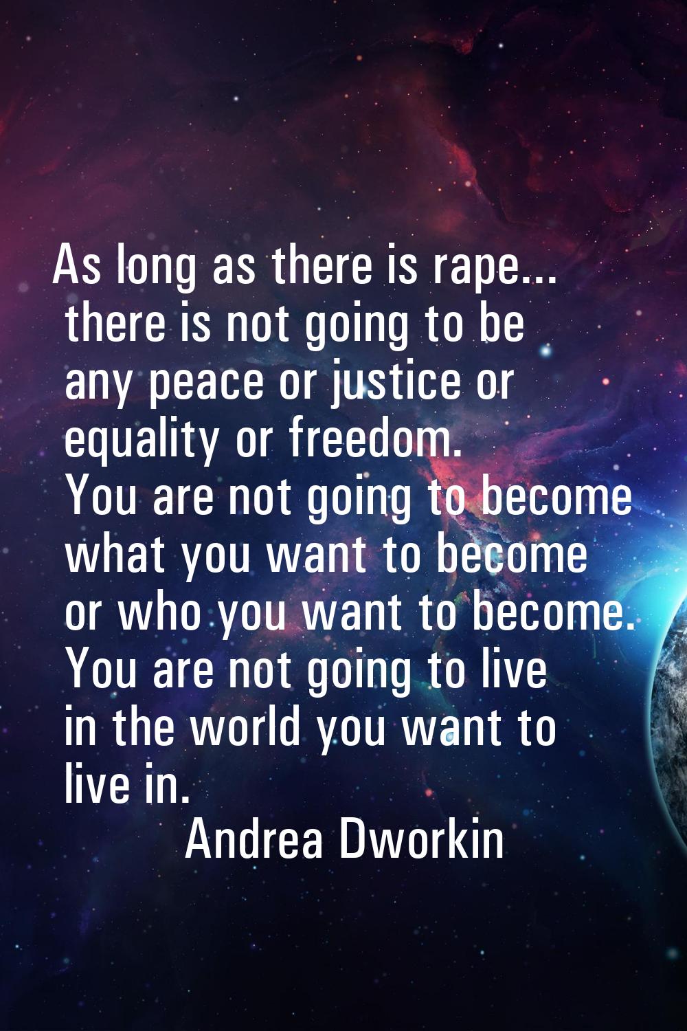 As long as there is rape... there is not going to be any peace or justice or equality or freedom. Y