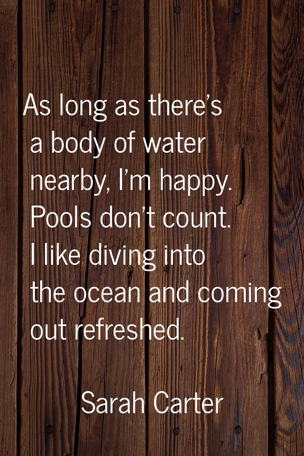 As long as there's a body of water nearby, I'm happy. Pools don't count. I like diving into the oce