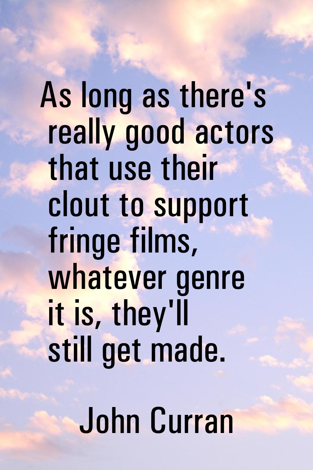 As long as there's really good actors that use their clout to support fringe films, whatever genre 