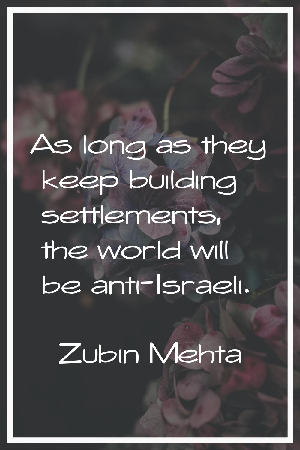 As long as they keep building settlements, the world will be anti-Israeli.