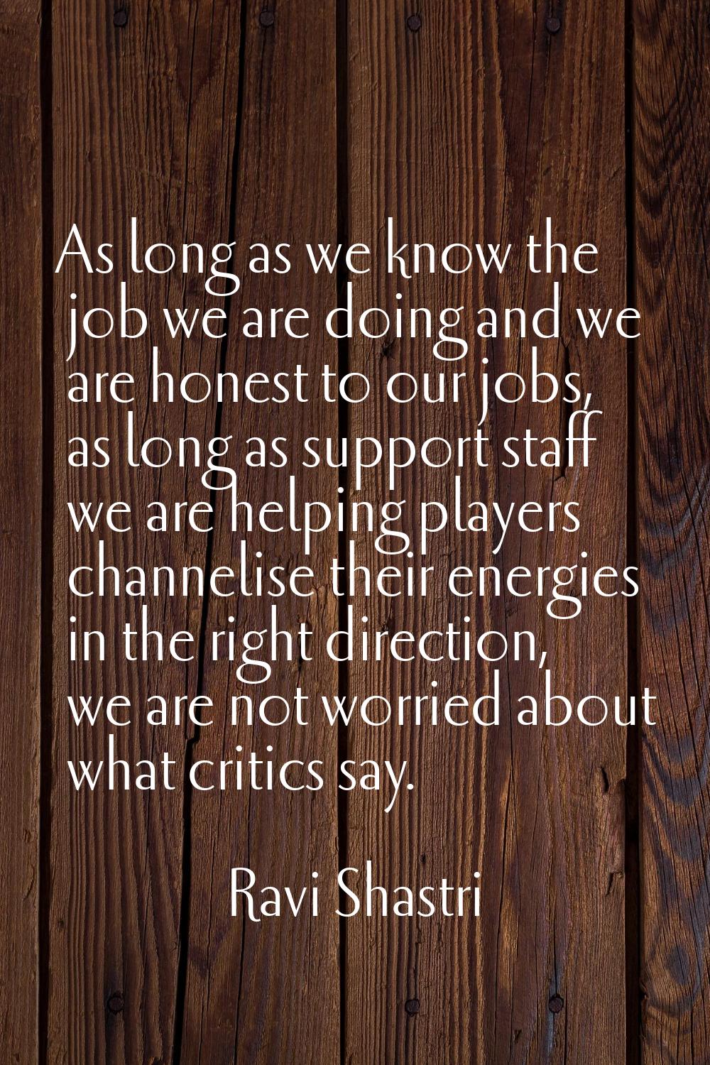 As long as we know the job we are doing and we are honest to our jobs, as long as support staff we 