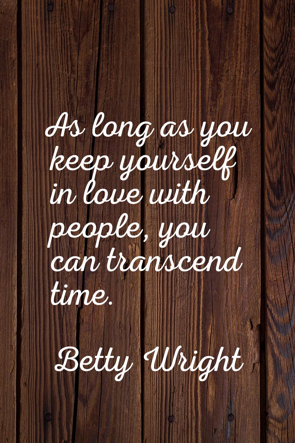As long as you keep yourself in love with people, you can transcend time.