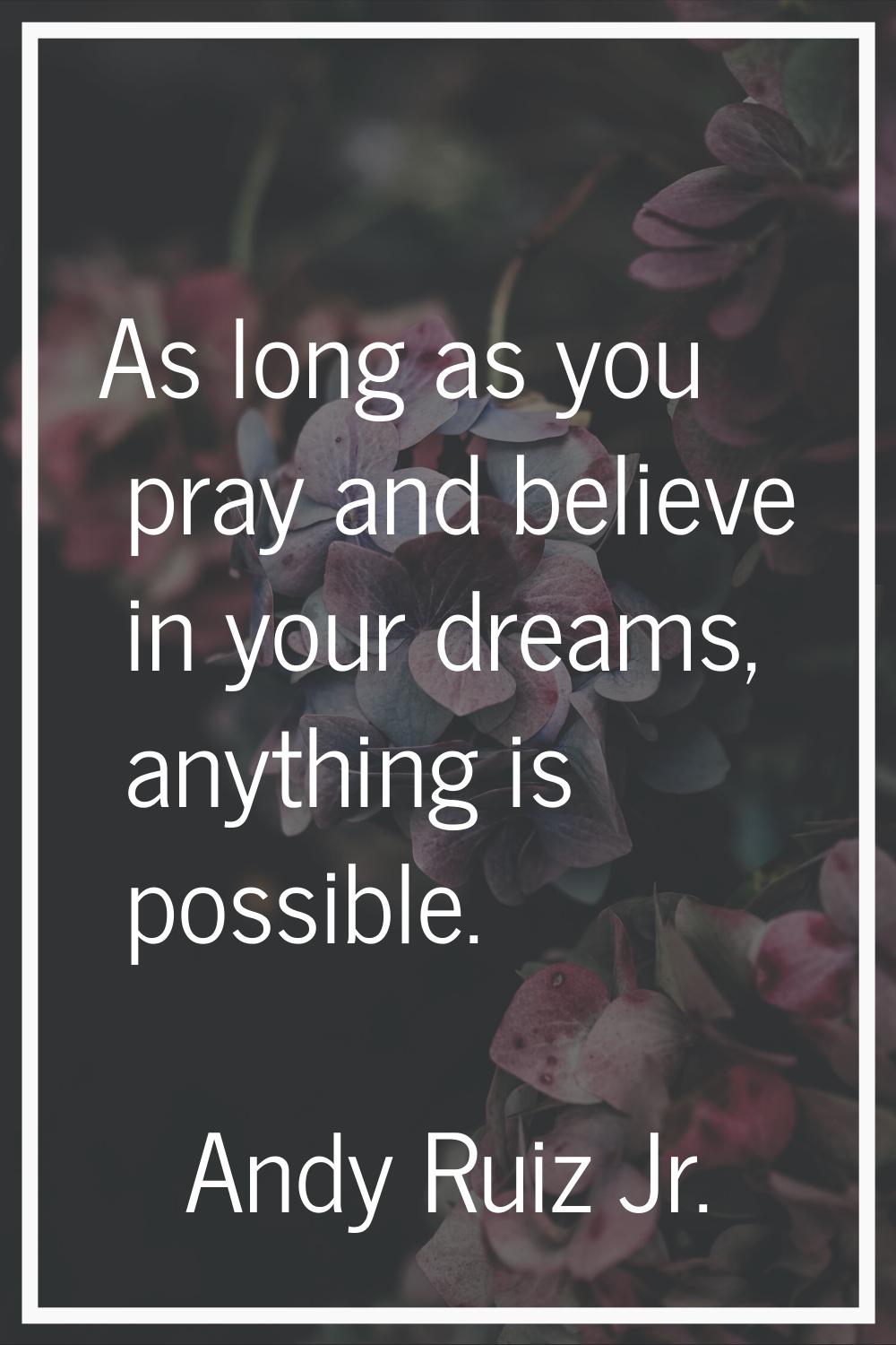 As long as you pray and believe in your dreams, anything is possible.