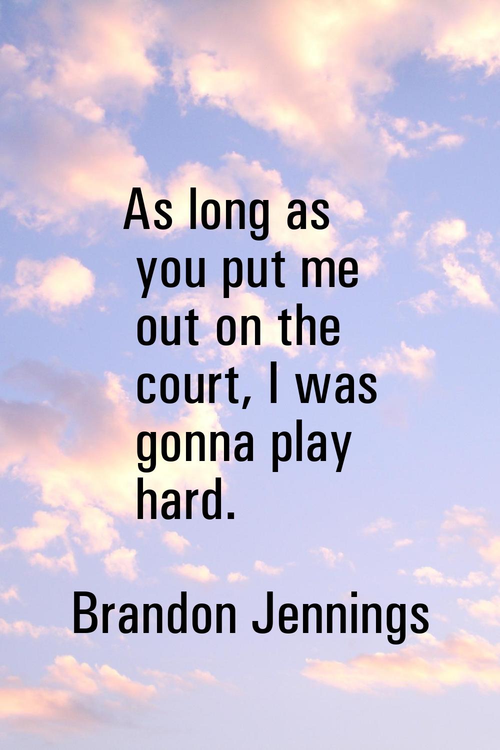 As long as you put me out on the court, I was gonna play hard.