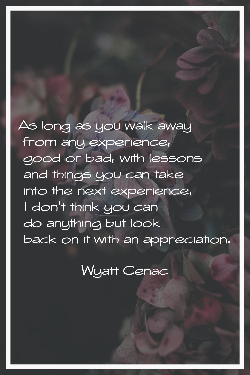 As long as you walk away from any experience, good or bad, with lessons and things you can take int