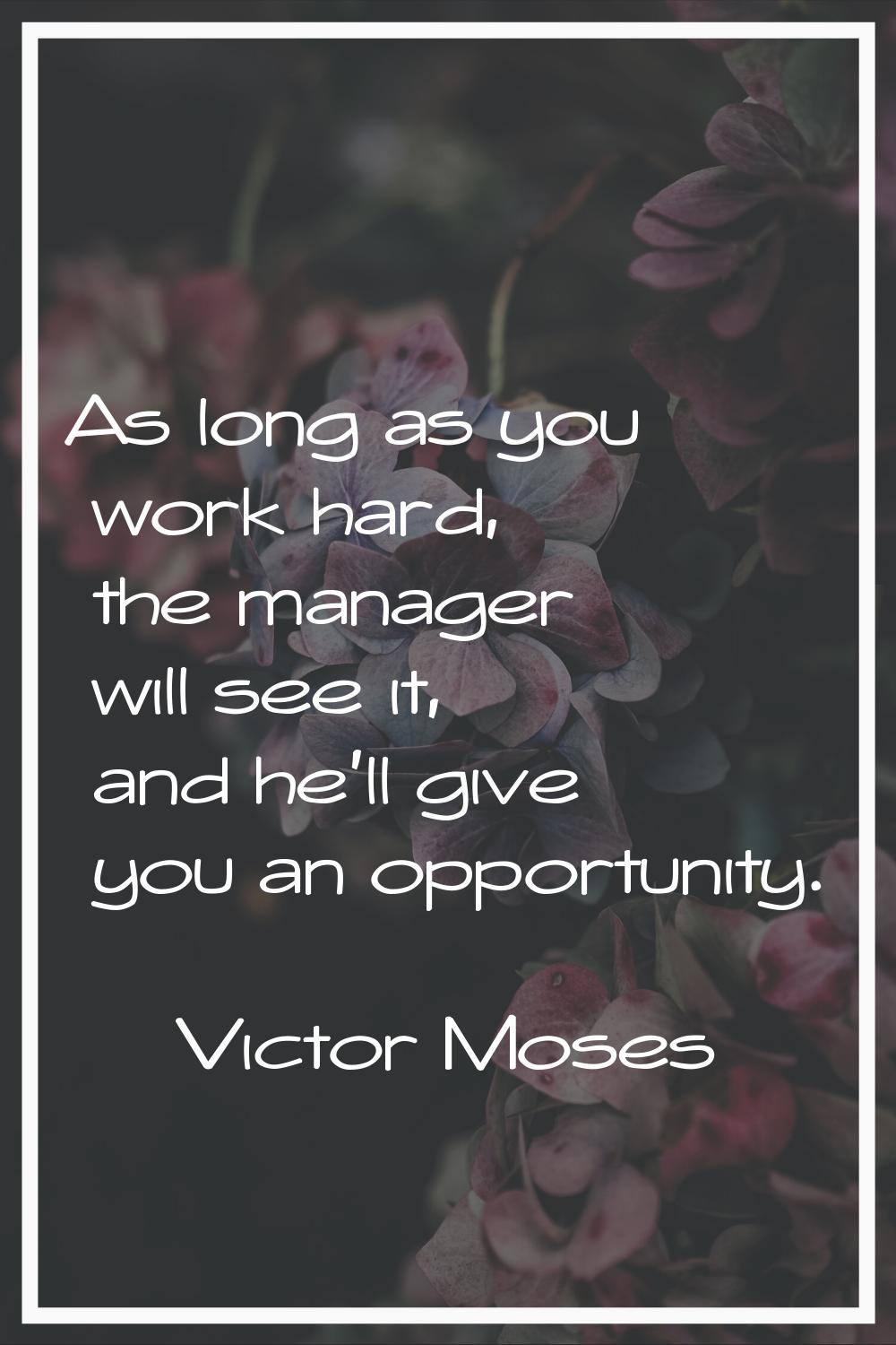 As long as you work hard, the manager will see it, and he'll give you an opportunity.