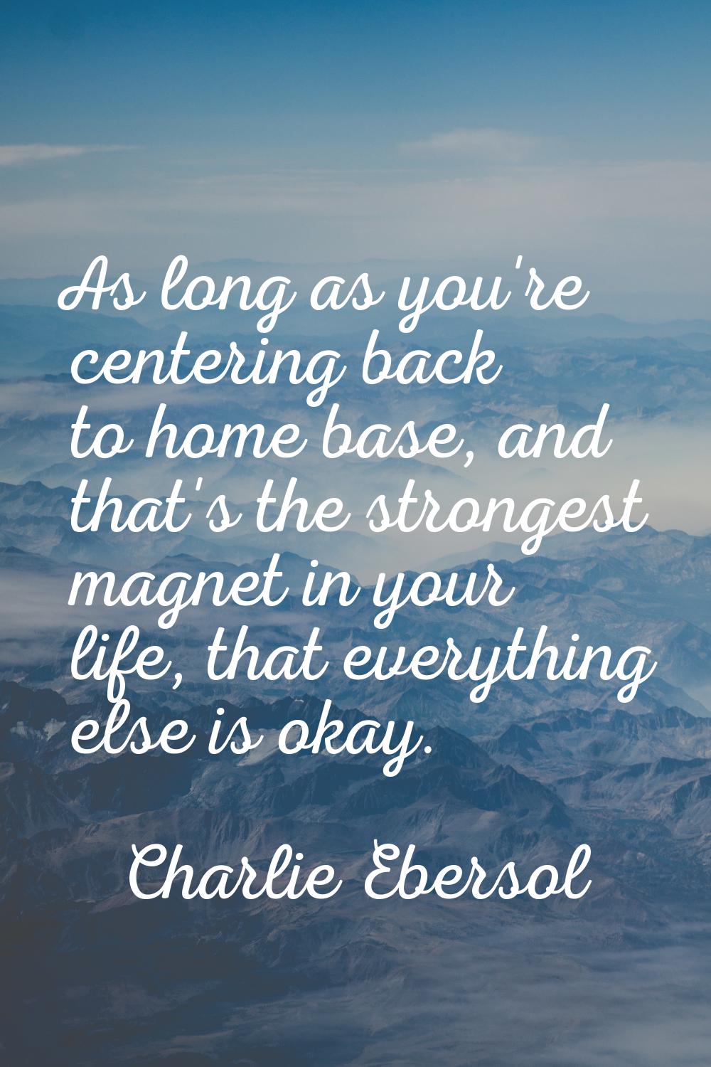 As long as you're centering back to home base, and that's the strongest magnet in your life, that e