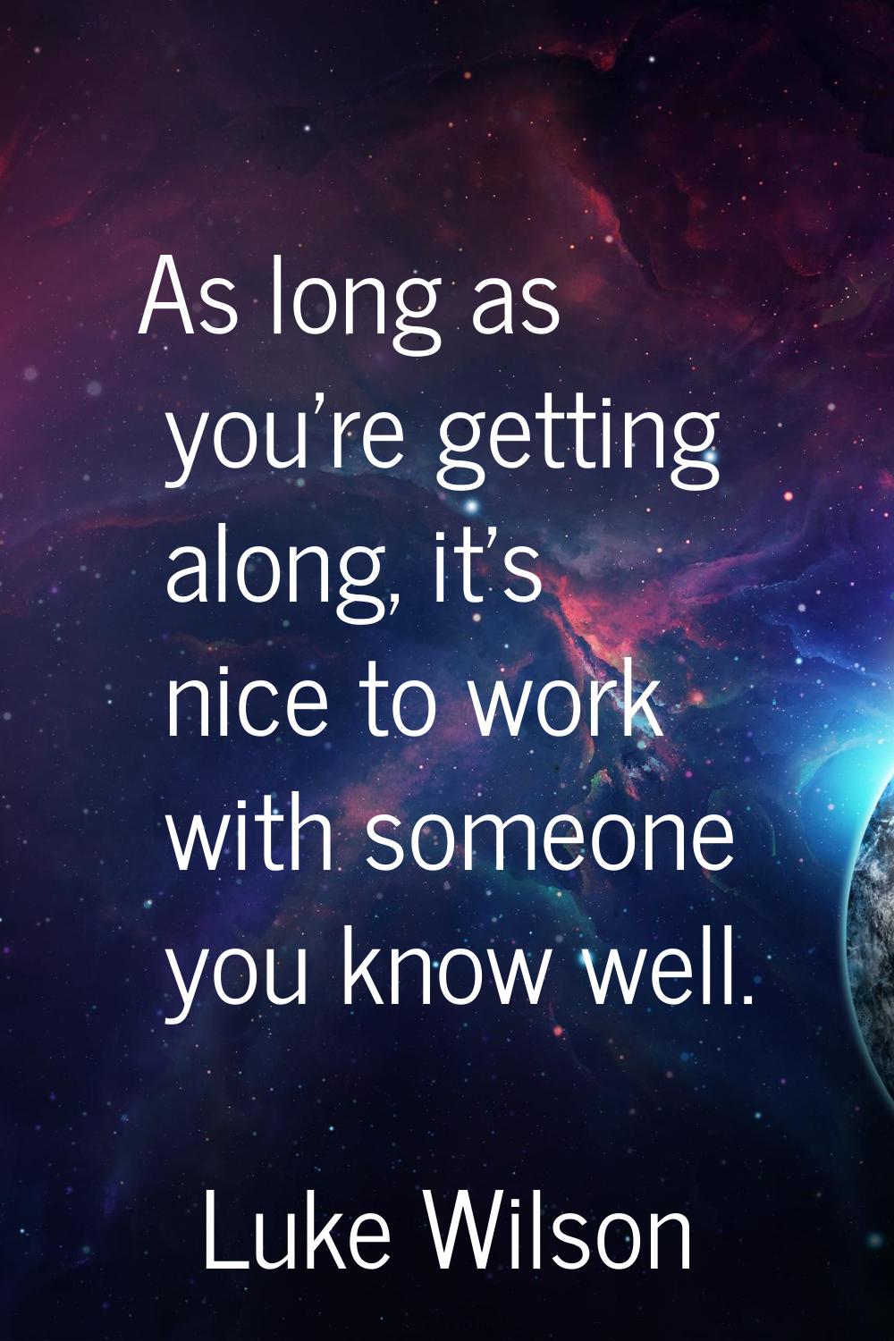 As long as you're getting along, it's nice to work with someone you know well.