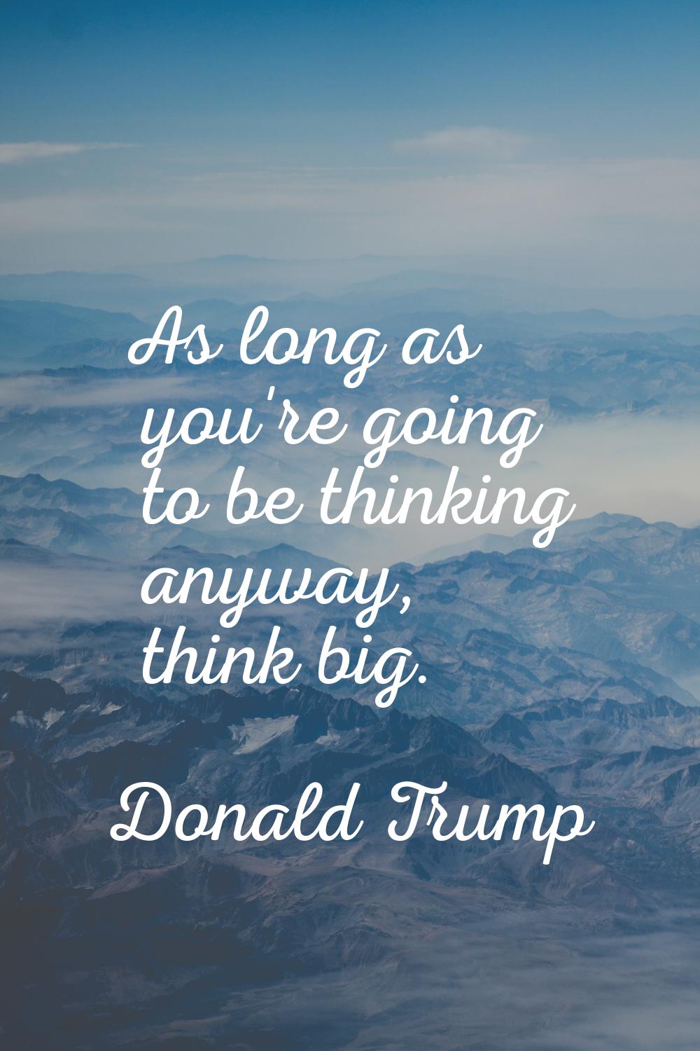 As long as you're going to be thinking anyway, think big.