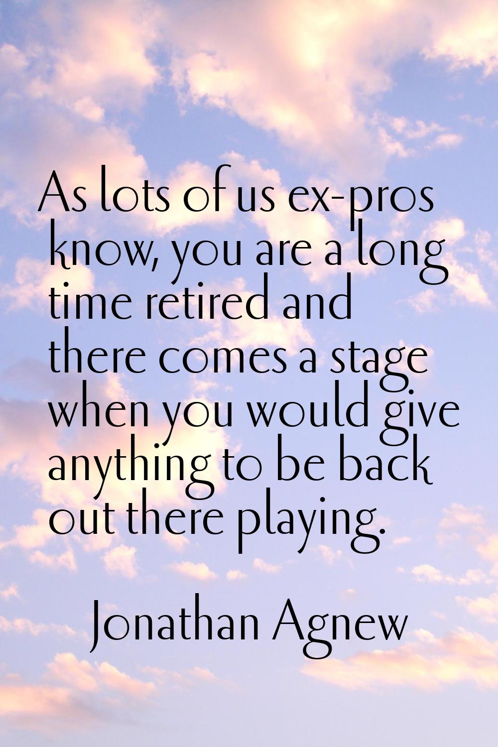 As lots of us ex-pros know, you are a long time retired and there comes a stage when you would give