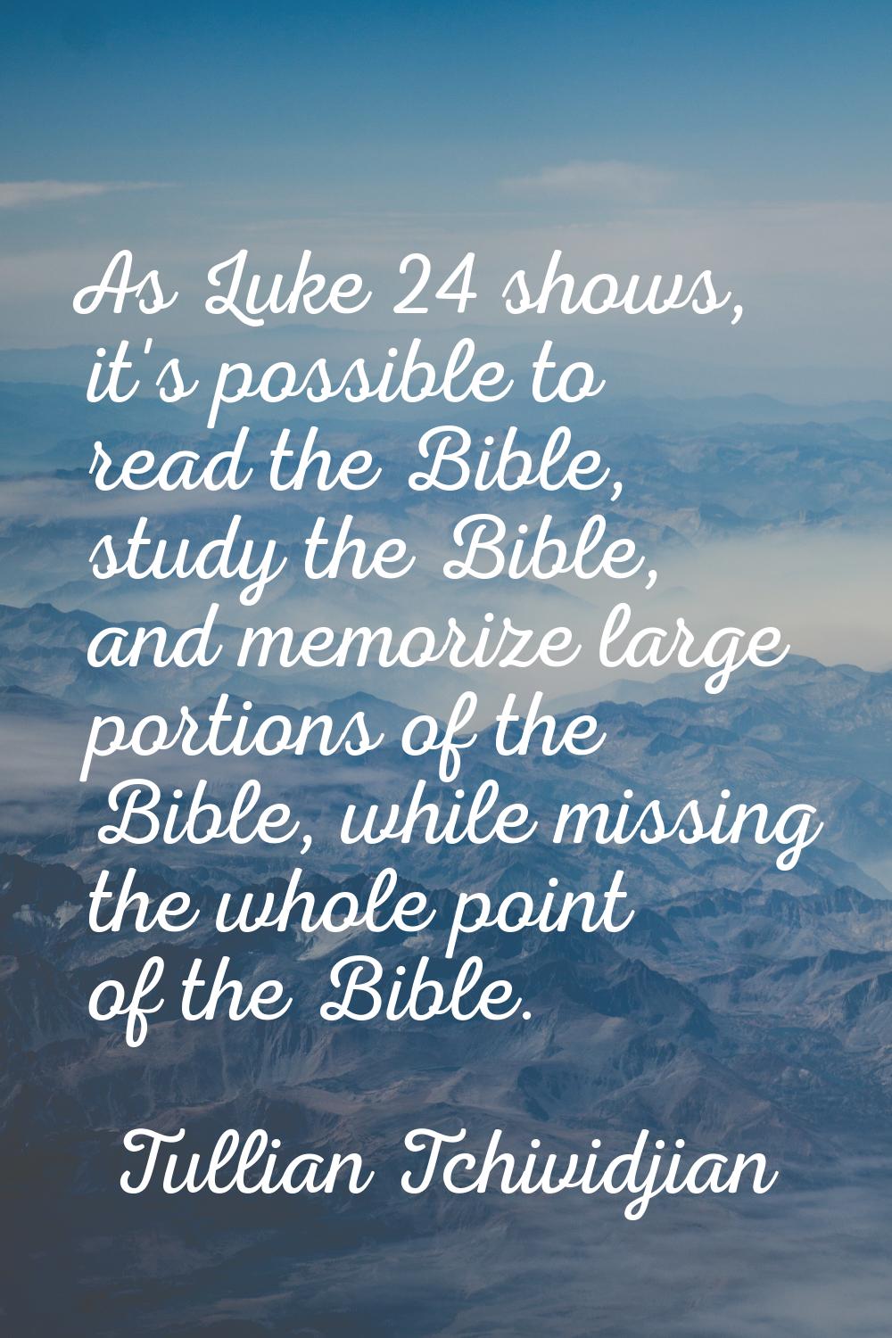 As Luke 24 shows, it's possible to read the Bible, study the Bible, and memorize large portions of 