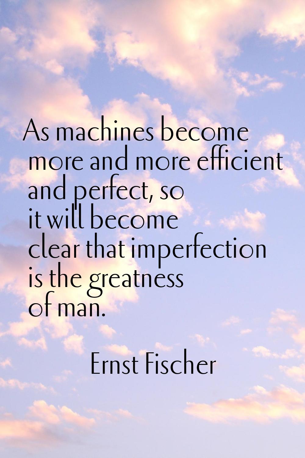 As machines become more and more efficient and perfect, so it will become clear that imperfection i