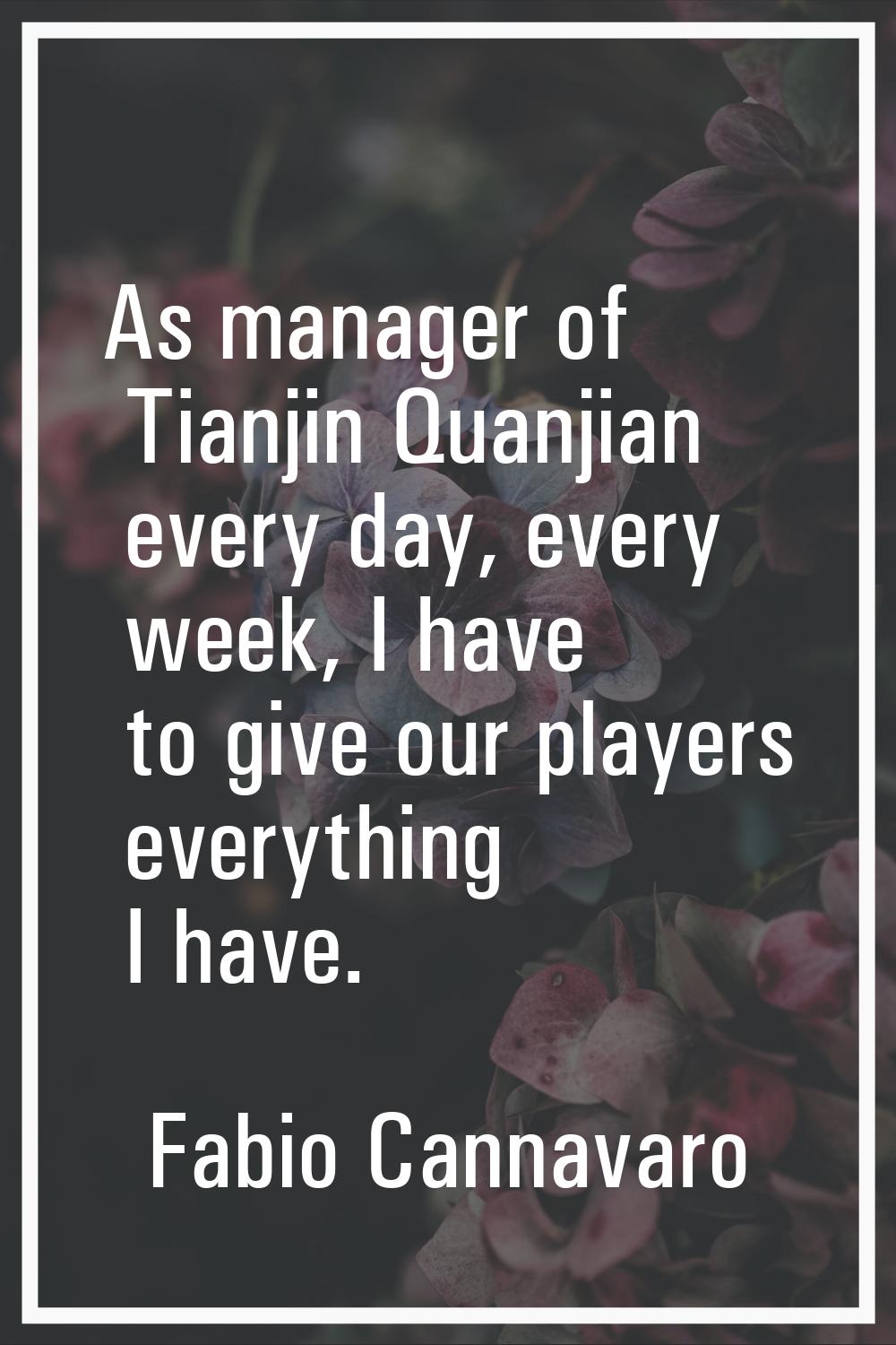 As manager of Tianjin Quanjian every day, every week, I have to give our players everything I have.