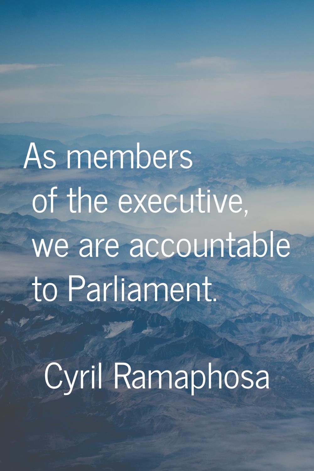 As members of the executive, we are accountable to Parliament.